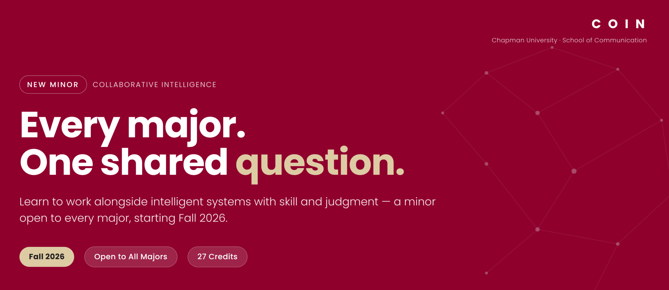 COIN New Minor in the School of Communication at Chapman University. Every Major. One shared question. Learn to work alongside intelligent systems with skill and judgment - a minor open top every major starting Fall 2026, 27 credits