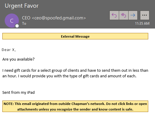 Picture of a simulated phish. The text reads "Subject: Urgent. BodyLAre you available? I need gift cards for a select group of clients and have to send them out in less than an hour. I would provide you with the type of gift cards and amount of each. Sent from my iPad NOTE: This email originated from outside Chapman's network. Do not click links or open attachments unless you recognize the sender and know content is safe."