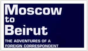 Moscow to Beirut: The Adventures of a Foreign Correspondent