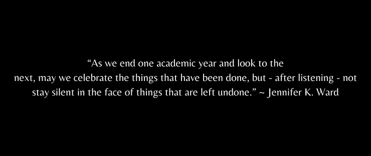 As we end one academic year and look to the next, may we celebrate the things that have been done, but - after listening - not stay silent in the face of things that are left undone